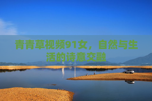青青草视频91女，自然与生活的诗意交融