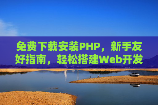 免费下载安装PHP，新手友好指南，轻松搭建Web开发环境