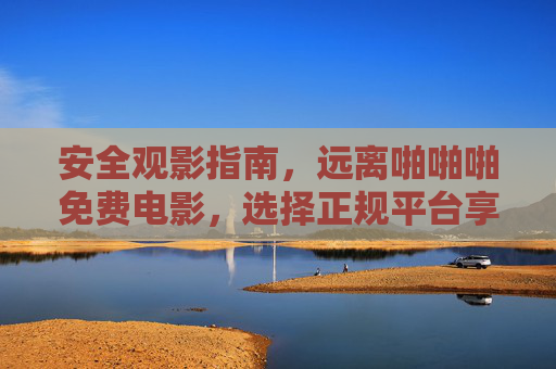 安全观影指南，远离啪啪啪免费电影，选择正规平台享受正版内容