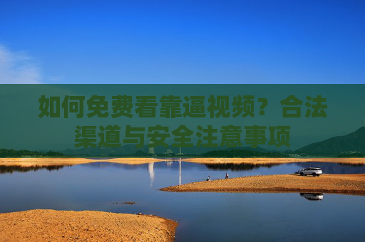 如何免费看靠逼视频？合法渠道与安全注意事项