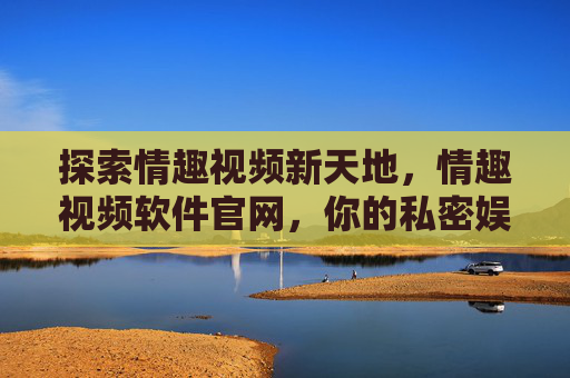 探索情趣视频新天地，情趣视频软件官网，你的私密娱乐与情感交流平台