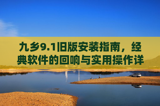 九乡9.1旧版安装指南，经典软件的回响与实用操作详解