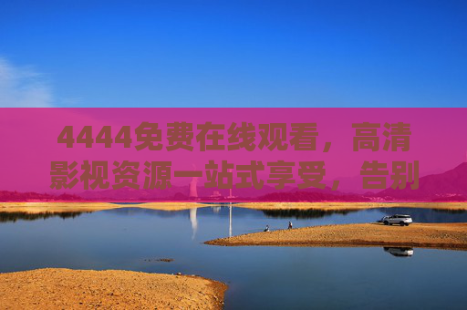 4444免费在线观看，高清影视资源一站式享受，告别繁琐与限制