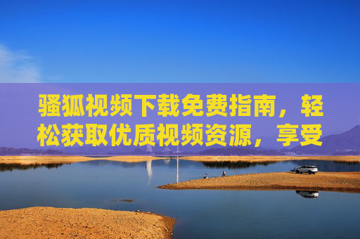 骚狐视频下载免费指南，轻松获取优质视频资源，享受便捷离线观看体验