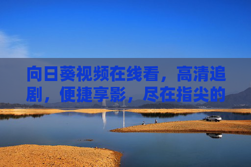 向日葵视频在线看，高清追剧，便捷享影，尽在指尖的阳光里