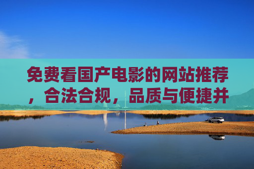 免费看国产电影的网站推荐，合法合规，品质与便捷并存