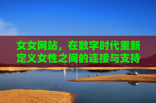 女女网站，在数字时代重新定义女性之间的连接与支持