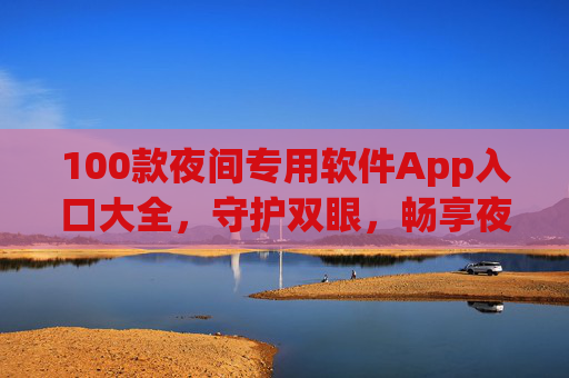 100款夜间专用软件App入口大全，守护双眼，畅享夜生活！