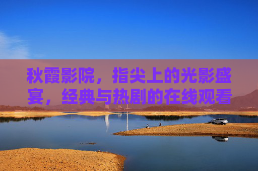 秋霞影院，指尖上的光影盛宴，经典与热剧的在线观看平台