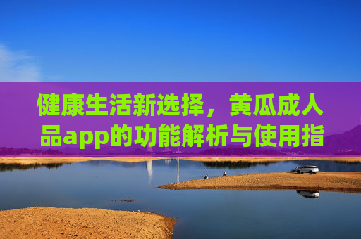 健康生活新选择，黄瓜成人品app的功能解析与使用指南