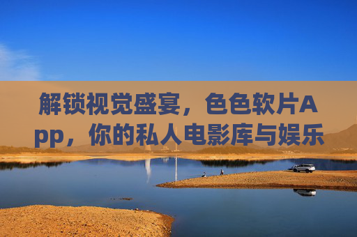 解锁视觉盛宴，色色软片App，你的私人电影库与娱乐伴侣