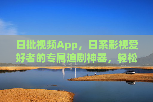 日批视频App，日系影视爱好者的专属追剧神器，轻松解锁日剧日影新体验