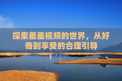 探索羞羞视频的世界，从好奇到享受的合理引导
