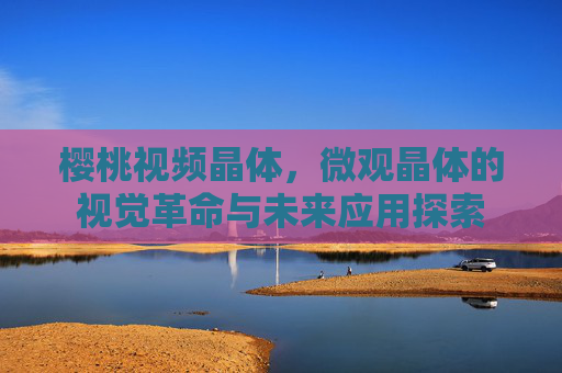 樱桃视频晶体，微观晶体的视觉革命与未来应用探索