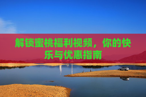 解锁蜜桃福利视频，你的快乐与优惠指南