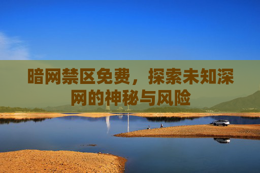 暗网禁区免费，探索未知深网的神秘与风险