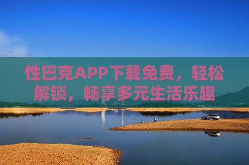 性巴克APP下载免费，轻松解锁，畅享多元生活乐趣