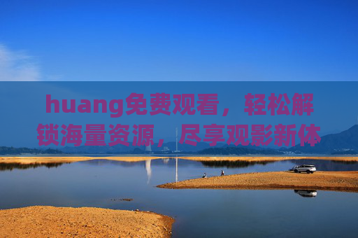 huang免费观看，轻松解锁海量资源，尽享观影新体验