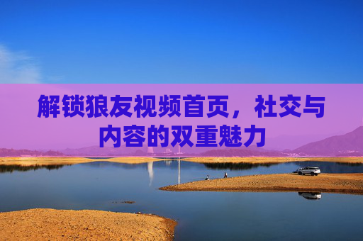 解锁狼友视频首页，社交与内容的双重魅力