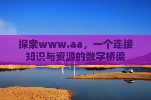 探索www.aa，一个连接知识与资源的数字桥梁