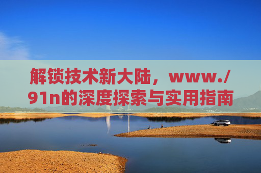 解锁技术新大陆，www./91n的深度探索与实用指南