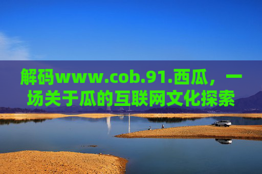 解码www.cob.91.西瓜，一场关于瓜的互联网文化探索