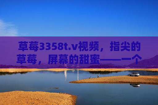 草莓3358t.v视频，指尖的草莓，屏幕的甜蜜——一个充满活力的视频平台