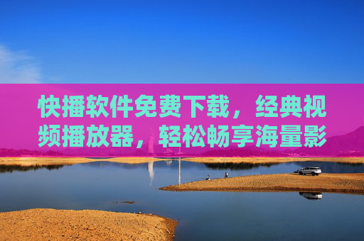 快播软件免费下载，经典视频播放器，轻松畅享海量影视资源