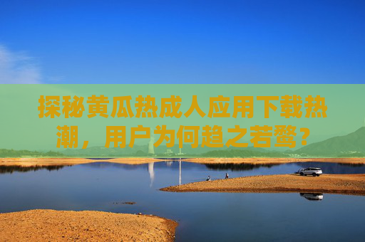 探秘黄瓜热成人应用下载热潮，用户为何趋之若鹜？
