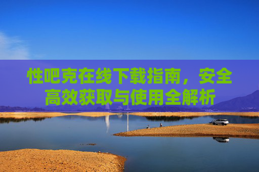 性吧克在线下载指南，安全高效获取与使用全解析