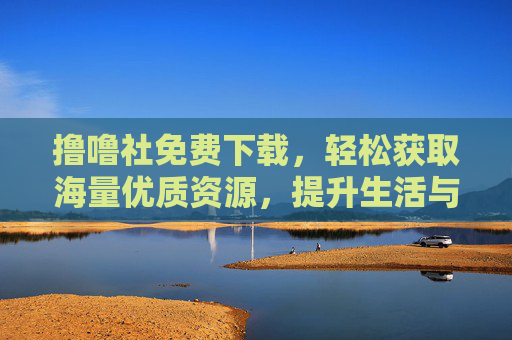 撸噜社免费下载，轻松获取海量优质资源，提升生活与工作效率的利器