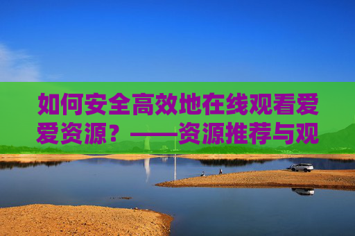 如何安全高效地在线观看爱爱资源？——资源推荐与观影技巧指南