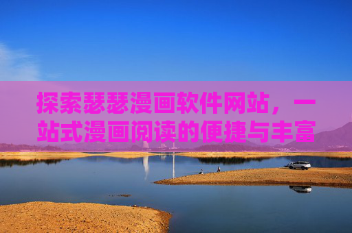 探索瑟瑟漫画软件网站,一站式漫画阅读的便捷与丰富 探索瑟瑟漫画软件网站,一站式漫画阅读的便捷与丰富