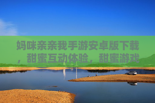 妈咪亲亲我手游安卓版下载,甜蜜互动体验,甜蜜游戏尽在掌握! 妈咪亲亲我手游安卓版下载,甜蜜互动体验,甜蜜游戏尽在掌握!