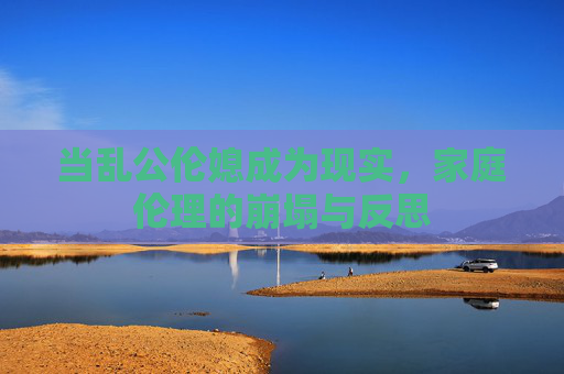 当乱公伦媳成为现实，家庭伦理的崩塌与反思