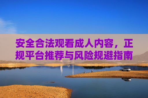 安全合法观看成人内容，正规平台推荐与风险规避指南