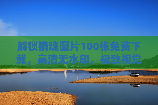 解锁销魂图片100张免费下载，高清无水印，极致视觉盛宴等你来