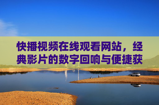 快播视频在线观看网站，经典影片的数字回响与便捷获取指南