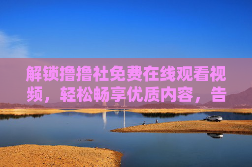 解锁撸撸社免费在线观看视频，轻松畅享优质内容，告别付费束缚，随时随地满足你的观影需求
