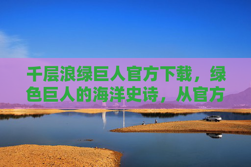 千层浪绿巨人官方下载，绿色巨人的海洋史诗，从官方渠道解锁震撼体验
