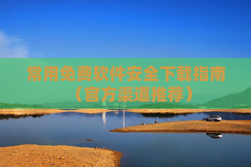 常用免费软件安全下载指南（官方渠道推荐）