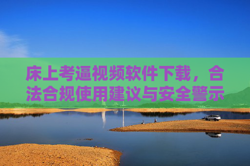 床上考逼视频软件下载，合法合规使用建议与安全警示