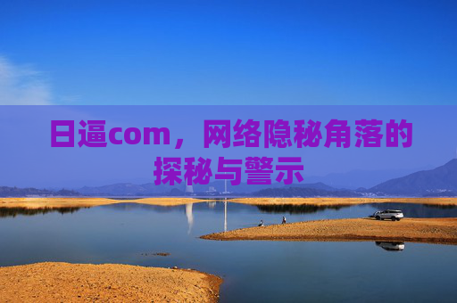 日逼com，网络隐秘角落的探秘与警示