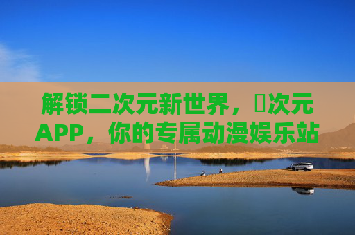 解锁二次元新世界，囧次元APP，你的专属动漫娱乐站