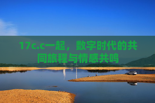 17c.c一起，数字时代的共同旅程与情感共鸣