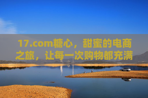 17.com糖心，甜蜜的电商之旅，让每一次购物都充满惊喜与满足