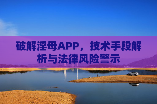 破解淫母APP，技术手段解析与法律风险警示