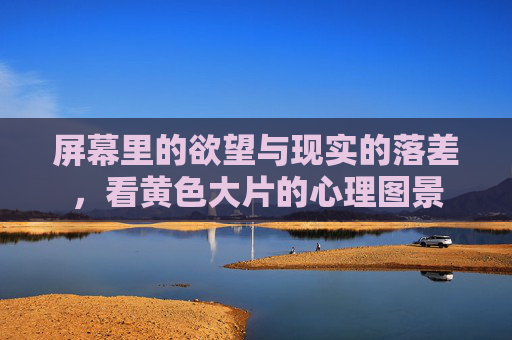 屏幕里的欲望与现实的落差，看黄色大片的心理图景
