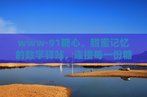 www·91糖心，甜蜜记忆的数字驿站，连接每一份糖分与情感的温度