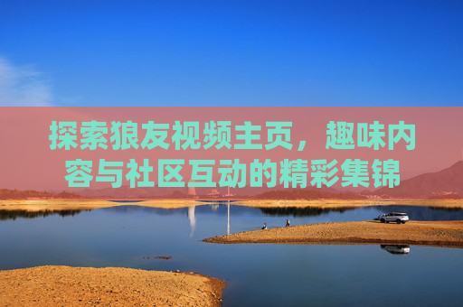 探索狼友视频主页，趣味内容与社区互动的精彩集锦